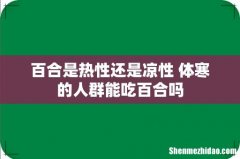 百合是热性还是凉性 体寒的人群能吃百合吗