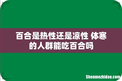百合是热性还是凉性 体寒的人群能吃百合吗