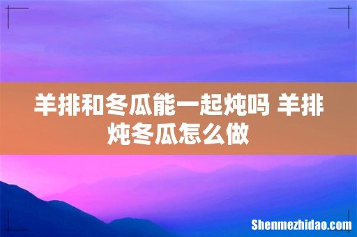 羊排和冬瓜能一起炖吗 羊排炖冬瓜怎么做