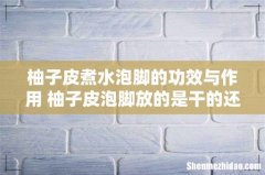 柚子皮煮水泡脚的功效与作用 柚子皮泡脚放的是干的还是新鲜的