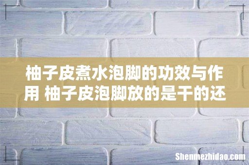 柚子皮煮水泡脚的功效与作用 柚子皮泡脚放的是干的还是新鲜的