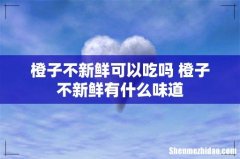 橙子不新鲜可以吃吗 橙子不新鲜有什么味道