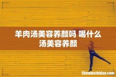 羊肉汤美容养颜吗 喝什么汤美容养颜