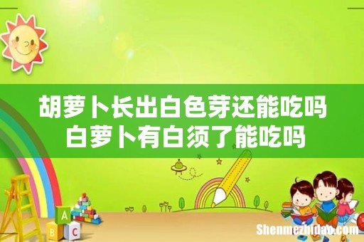 胡萝卜长出白色芽还能吃吗 白萝卜有白须了能吃吗