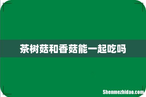 茶树菇和香菇能一起吃吗