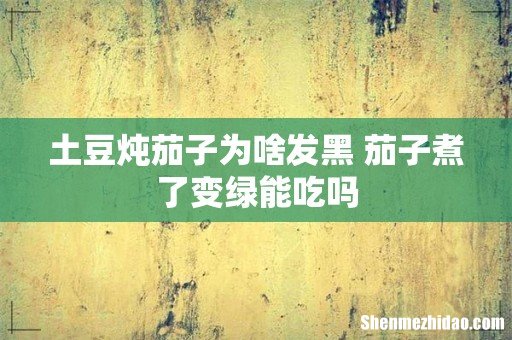 土豆炖茄子为啥发黑 茄子煮了变绿能吃吗
