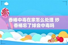 香椿中毒在家怎么处理 炒香椿忘了焯会中毒吗