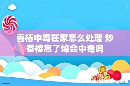 香椿中毒在家怎么处理 炒香椿忘了焯会中毒吗