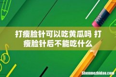 打瘦脸针可以吃黄瓜吗 打瘦脸针后不能吃什么