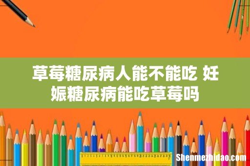 草莓糖尿病人能不能吃 妊娠糖尿病能吃草莓吗