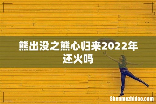 熊出没之熊心归来2022年还火吗