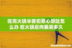 吃完火锅半夜犯恶心想吐怎么办 吃火锅后肉要涮多久
