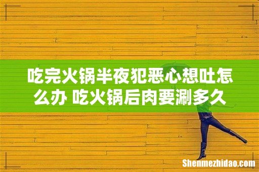 吃完火锅半夜犯恶心想吐怎么办 吃火锅后肉要涮多久