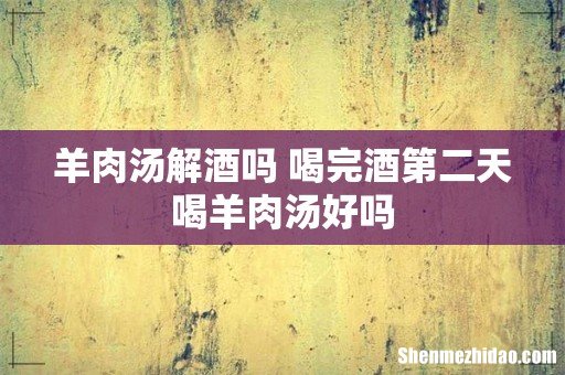 羊肉汤解酒吗 喝完酒第二天喝羊肉汤好吗
