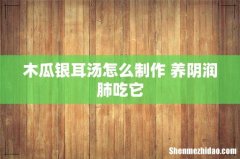 木瓜银耳汤怎么制作 养阴润肺吃它