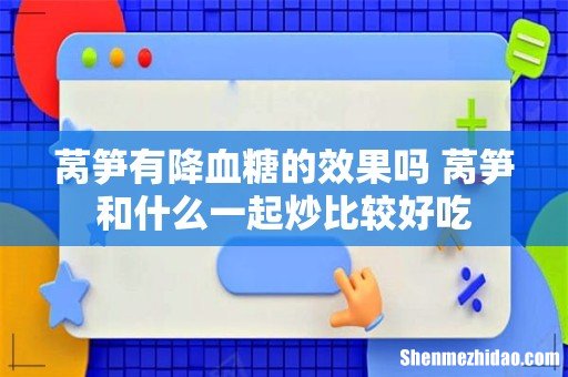 莴笋有降血糖的效果吗 莴笋和什么一起炒比较好吃