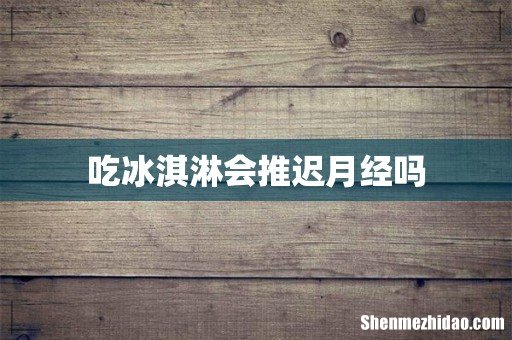 吃冰淇淋会推迟月经吗