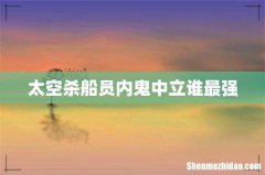 太空杀船员内鬼中立谁最强