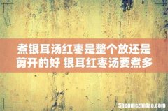 煮银耳汤红枣是整个放还是剪开的好 银耳红枣汤要煮多长时间最好