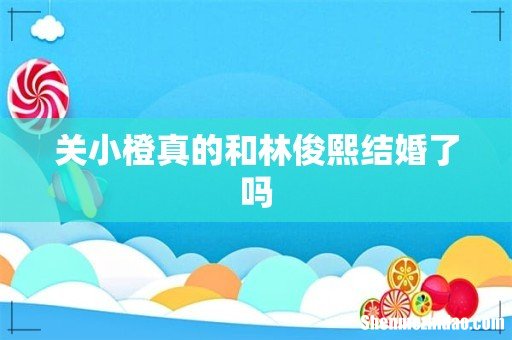 关小橙真的和林俊熙结婚了吗