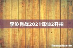 李沁肖战2021诛仙2开拍