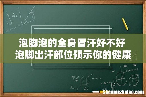 泡脚泡的全身冒汗好不好 泡脚出汗部位预示你的健康状况