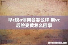 早c晚a停用会怎么样 用vc后脸变黄怎么回事