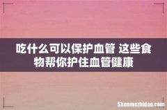吃什么可以保护血管 这些食物帮你护住血管健康