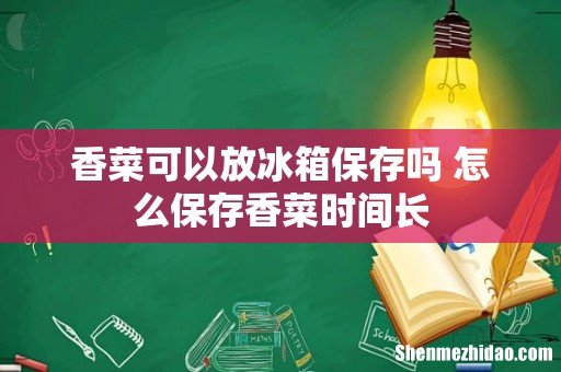 香菜可以放冰箱保存吗 怎么保存香菜时间长