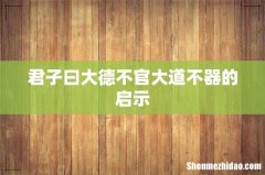 君子曰大德不官大道不器的启示