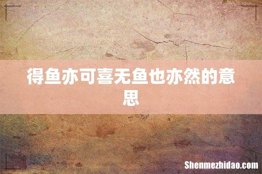 得鱼亦可喜无鱼也亦然的意思