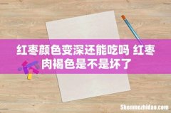 红枣颜色变深还能吃吗 红枣肉褐色是不是坏了