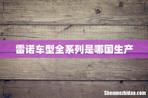 雷诺车型全系列是哪国生产