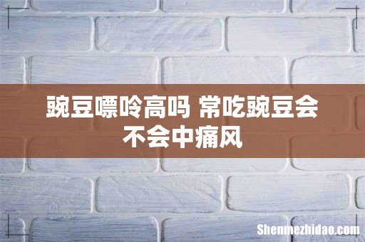 豌豆嘌呤高吗 常吃豌豆会不会中痛风