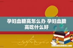 孕妇血糖高怎么办 孕妇血糖高吃什么好