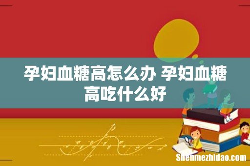 孕妇血糖高怎么办 孕妇血糖高吃什么好