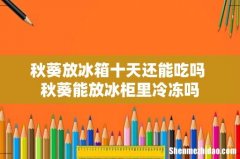 秋葵放冰箱十天还能吃吗 秋葵能放冰柜里冷冻吗