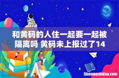 和黄码的人住一起要一起被隔离吗 黄码未上报过了14天会怎么样