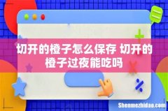 切开的橙子怎么保存 切开的橙子过夜能吃吗