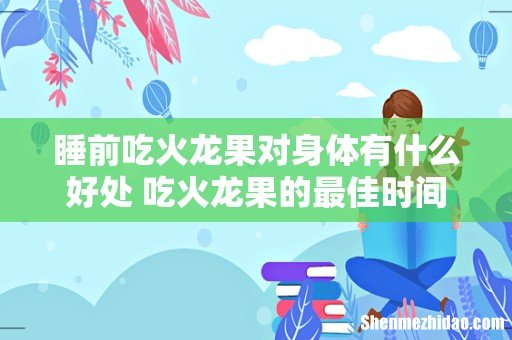 睡前吃火龙果对身体有什么好处 吃火龙果的最佳时间
