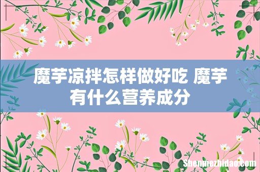 魔芋凉拌怎样做好吃 魔芋有什么营养成分