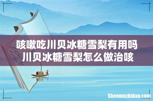 咳嗽吃川贝冰糖雪梨有用吗 川贝冰糖雪梨怎么做治咳嗽