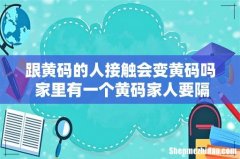 跟黄码的人接触会变黄码吗 家里有一个黄码家人要隔离吗