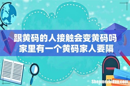 跟黄码的人接触会变黄码吗 家里有一个黄码家人要隔离吗