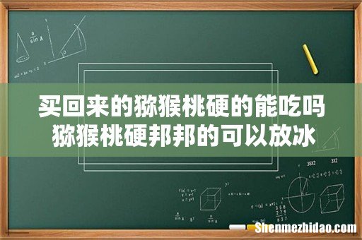 买回来的猕猴桃硬的能吃吗 猕猴桃硬邦邦的可以放冰箱吗