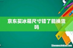 京东买冰箱尺寸错了能换货吗