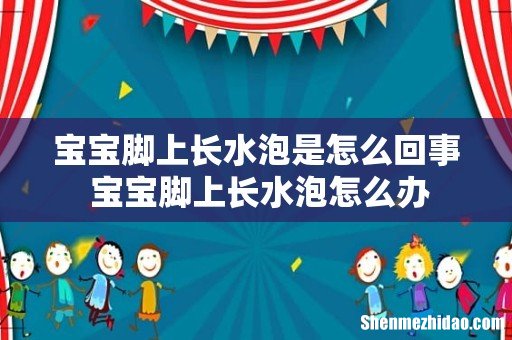 宝宝脚上长水泡是怎么回事 宝宝脚上长水泡怎么办