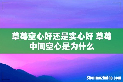 草莓空心好还是实心好 草莓中间空心是为什么