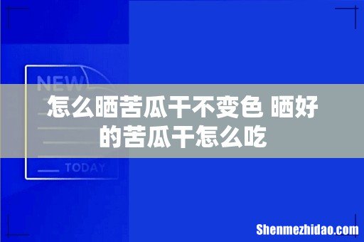 怎么晒苦瓜干不变色 晒好的苦瓜干怎么吃