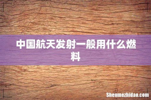 中国航天发射一般用什么燃料